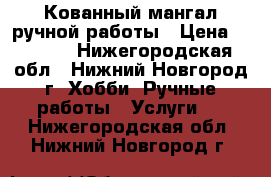 Кованный мангал ручной работы › Цена ­ 6 000 - Нижегородская обл., Нижний Новгород г. Хобби. Ручные работы » Услуги   . Нижегородская обл.,Нижний Новгород г.